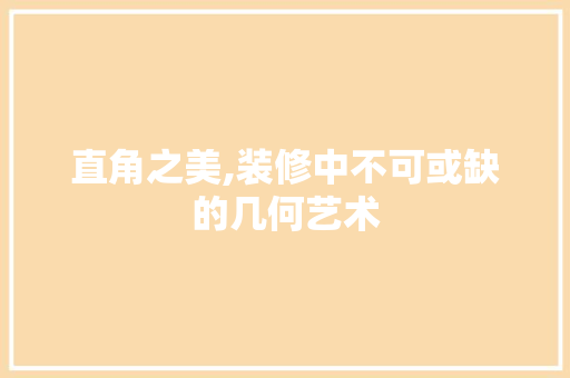 直角之美,装修中不可或缺的几何艺术 直角之美,装修中不可或缺的几何艺术 综合便民