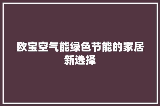 欧宝空气能绿色节能的家居新选择