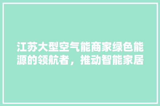 江苏大型空气能商家绿色能源的领航者，推动智能家居新潮流