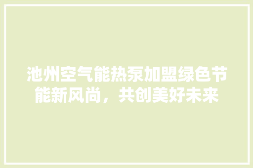 池州空气能热泵加盟绿色节能新风尚，共创美好未来