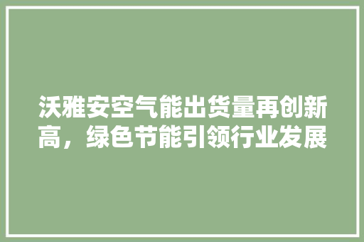 沃雅安空气能出货量再创新高，绿色节能引领行业发展新潮流 墙体维修