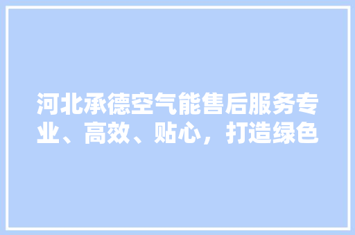 河北承德空气能售后服务专业、高效、贴心，打造绿色生活新体验