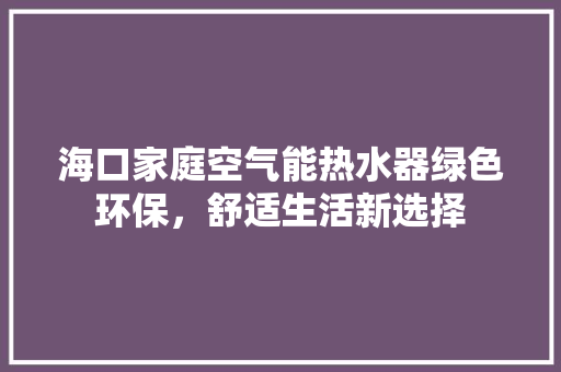 海口家庭空气能热水器绿色环保，舒适生活新选择
