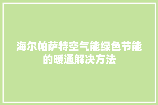 海尔帕萨特空气能绿色节能的暖通解决方法