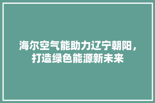 海尔空气能助力辽宁朝阳，打造绿色能源新未来