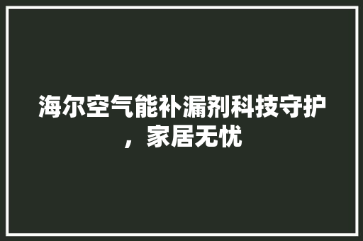 海尔空气能补漏剂科技守护，家居无忧