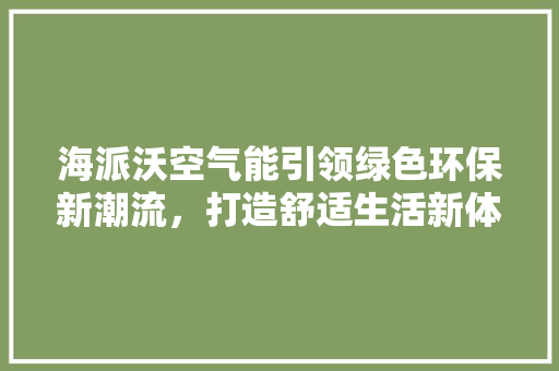 海派沃空气能引领绿色环保新潮流，打造舒适生活新体验