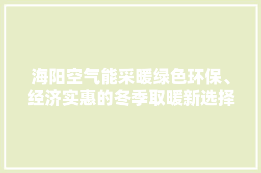 海阳空气能采暖绿色环保、经济实惠的冬季取暖新选择