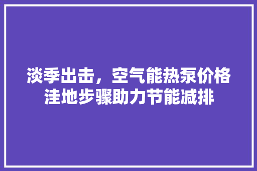 淡季出击，空气能热泵价格洼地步骤助力节能减排