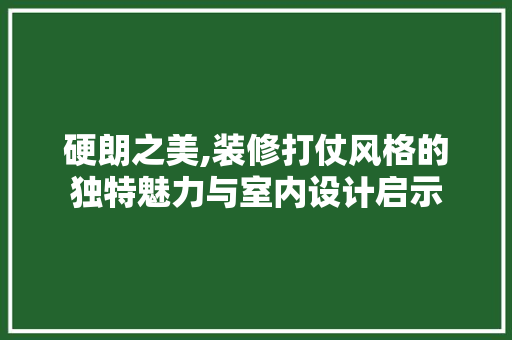 硬朗之美,装修打仗风格的独特魅力与室内设计启示 硬朗之美,装修打仗风格的独特魅力与室内设计启示 综合便民