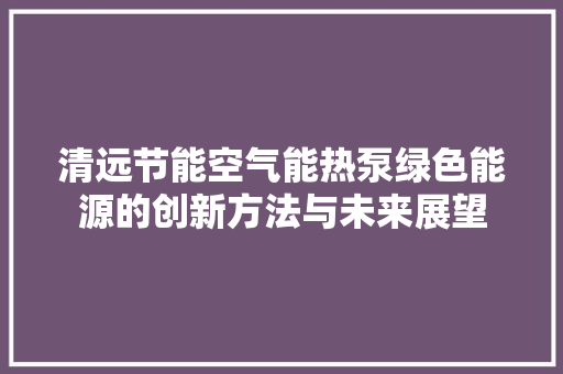 清远节能空气能热泵绿色能源的创新方法与未来展望