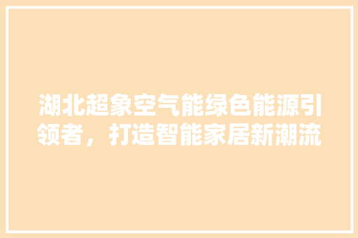 湖北超象空气能绿色能源引领者，打造智能家居新潮流