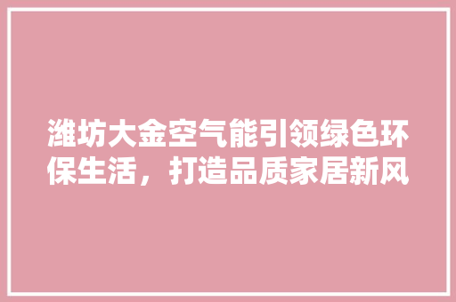 潍坊大金空气能引领绿色环保生活，打造品质家居新风尚