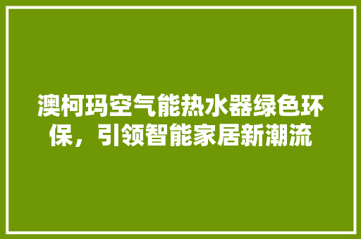 澳柯玛空气能热水器绿色环保，引领智能家居新潮流