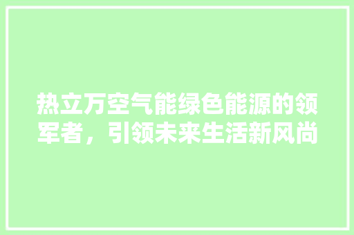 热立万空气能绿色能源的领军者，引领未来生活新风尚