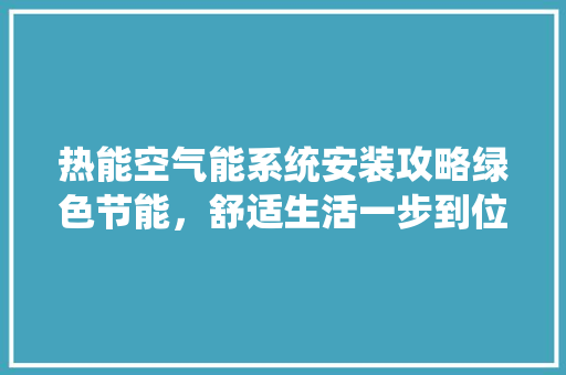 热能空气能系统安装攻略绿色节能，舒适生活一步到位