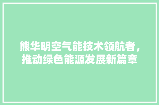 熊华明空气能技术领航者，推动绿色能源发展新篇章