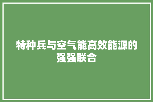 特种兵与空气能高效能源的强强联合