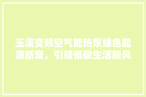 玉溪变频空气能热泵绿色能源新宠，引领低碳生活新风尚
