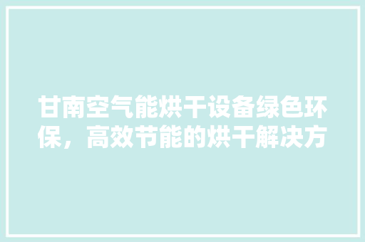 甘南空气能烘干设备绿色环保，高效节能的烘干解决方法