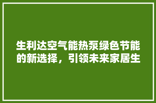 生利达空气能热泵绿色节能的新选择，引领未来家居生活