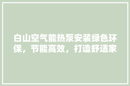 白山空气能热泵安装绿色环保，节能高效，打造舒适家居生活