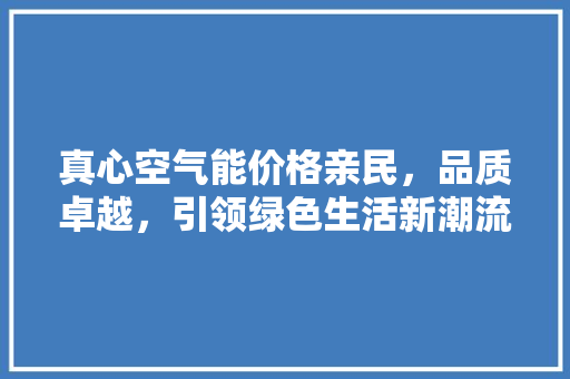 真心空气能价格亲民，品质卓越，引领绿色生活新潮流