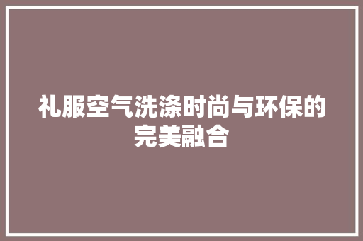 礼服空气洗涤时尚与环保的完美融合 厨房维修
