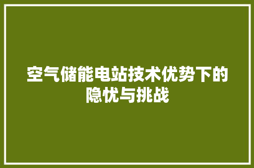 空气储能电站技术优势下的隐忧与挑战