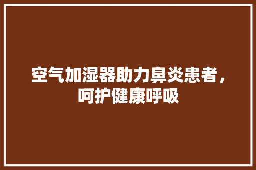 空气加湿器助力鼻炎患者，呵护健康呼吸