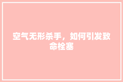 空气无形杀手，如何引发致命栓塞