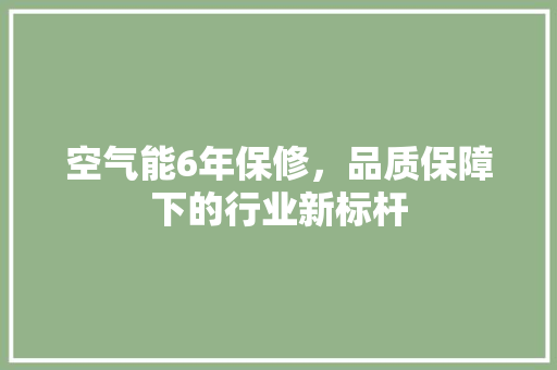 空气能6年保修，品质保障下的行业新标杆