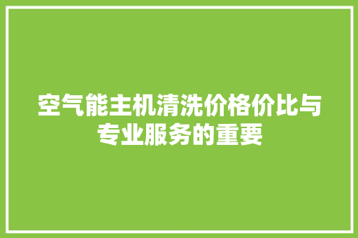 空气能主机清洗价格价比与专业服务的重要