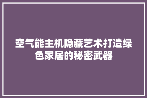 空气能主机隐藏艺术打造绿色家居的秘密武器