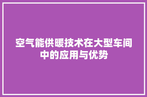 空气能供暖技术在大型车间中的应用与优势