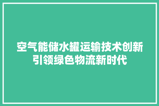 空气能储水罐运输技术创新引领绿色物流新时代