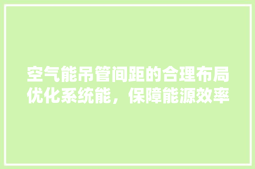 空气能吊管间距的合理布局优化系统能，保障能源效率 综合便民