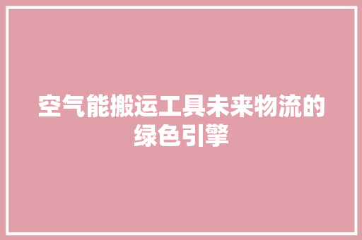 空气能搬运工具未来物流的绿色引擎