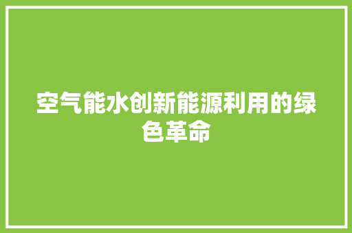 空气能水创新能源利用的绿色革命