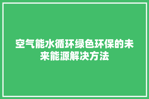 空气能水循环绿色环保的未来能源解决方法