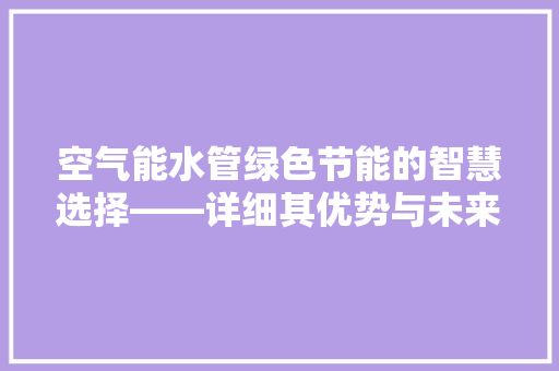 空气能水管绿色节能的智慧选择——详细其优势与未来发展趋势