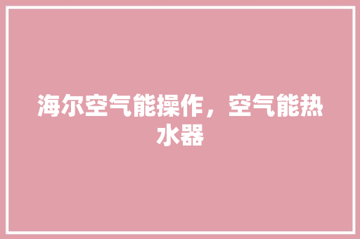 海尔空气能操作，空气能热水器 家电维修