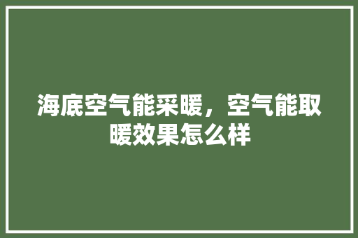 海底空气能采暖，空气能取暖效果怎么样 家电维修