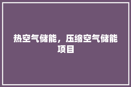 热空气储能，压缩空气储能项目