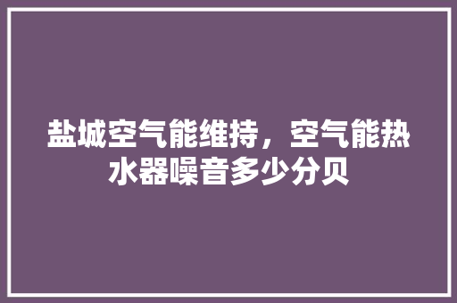 盐城空气能维持，空气能热水器噪音多少分贝 汽车维修