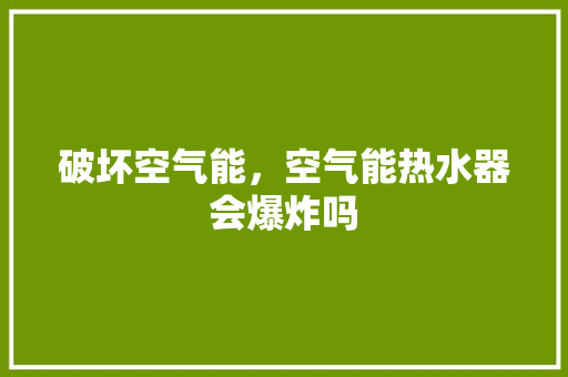 破坏空气能，空气能热水器会爆炸吗 家电维修
