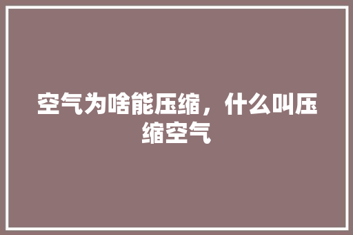 空气为啥能压缩，什么叫压缩空气