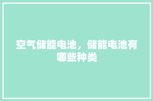 空气储能电池，储能电池有哪些种类
