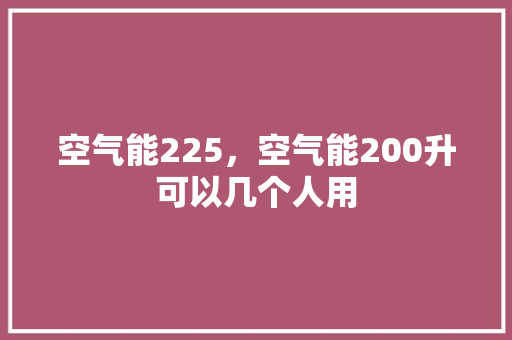 空气能225，空气能200升可以几个人用 综合便民