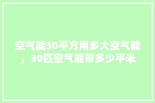 空气能30平方用多大空气能，30匹空气能带多少平米 综合便民